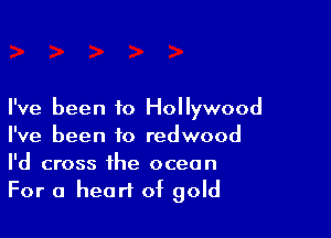 I've been to Hollywood

I've been to redwood
I'd cross the ocean
For a heart of gold