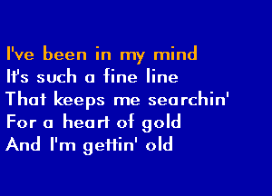 I've been in my mind
Ifs such a fine line
That keeps me searchin'

For a heart of gold
And I'm geftin' old