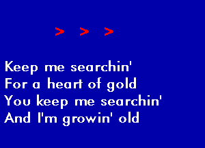 Keep me sea rchin'

For a heart of gold
You keep me searchin'
And I'm growin' old