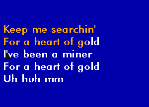 Keep me searchin'
For a heart of gold

I've been a miner

For a heart of gold
Uh huh mm