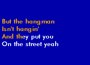 But the hang man
Isn't hungin'

And they put you
On the street yeah