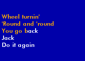 Wheel turnin'
'Round and 'round

You go back
Jack

Do it again