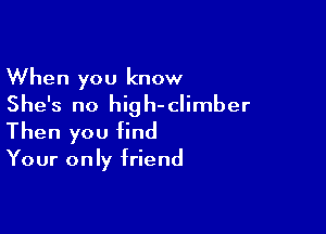 When you know
She's no high-climber

Then you find

Your only friend