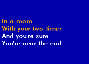 In a room
With your iwo-iimer

And you're sure
You're near the end