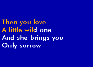 Then you love
A file wild one

And she brings you
Only sorrow