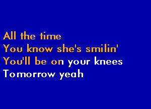 All the time
You know she's smilin'

You'll be on your knees
To morrow yeah