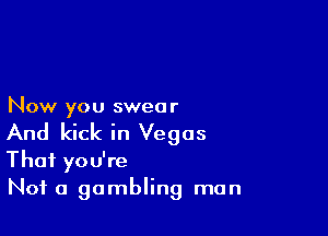 Now you sweo r

And kick in Vegas
Thai you're

Not a gambling man