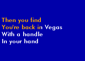 Then you find

You're back in Vegas

With a handle

In your ha nd