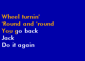 Wheel turnin'
'Round and 'round

You go back
Jack

Do it again