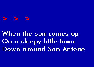 When he sun comes up
On a sleepy IiHIe town
Down around San Antone