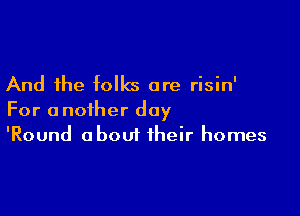 And the folks are risin'

For another day
'Round about their homes