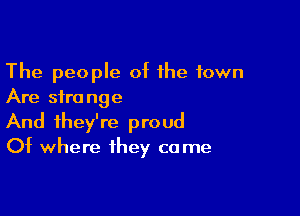 The people of the town
Are strange

And they're proud
Of where they come