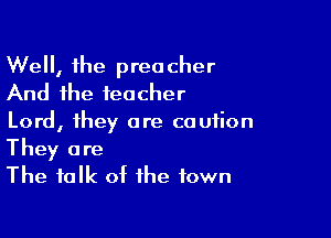 Well, the preacher
And the teacher
Lord, they are caution

They are
The talk of the town