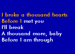 I broke a 1housond hearts
Before I met you

I'll break

A thousand more, be by
Before I am through