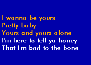 I wanna be yours
Prefly be by
Yours and yours alone

I'm here to tell ya honey
That I'm bad to the bone