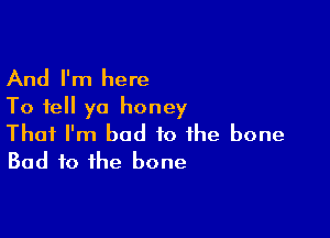And I'm here
To tell ya honey

That I'm bad to the bone
Bad to the bone