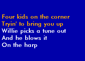 Four kids on the corner
Tryin' to bring you up

Willie picks a tune out
And he blows it
On the harp