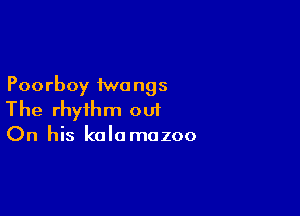 Poorboy iwongs

The rhythm out
On his kalomazoo