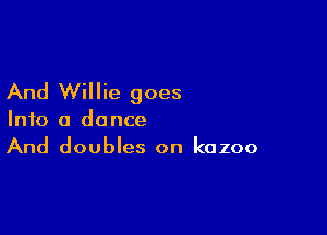 And Willie goes

Into a dance
And doubles on kozoo