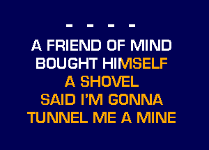 A FRIEND OF MIND
BOUGHT HIMSELF
A SHOVEL
SAID I'M GONNA
TUNNEL ME A MINE