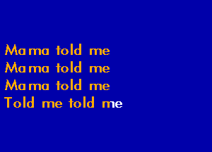 Ma mo told me
Ma ma told me

Ma ma told me
Told me told me