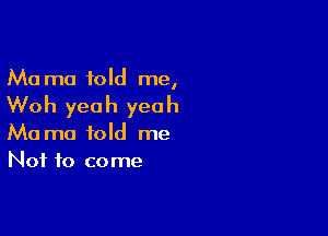 Ma mo told me,

Woh yeah yeah

Ma ma told me
Not to come