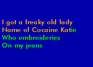 I got a freaky old lady
Name of Cocaine Katie

Who embroideries
On my jeans