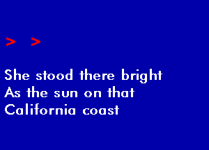 She stood there bright

As the sun on that
California coast
