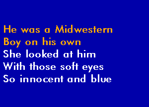 He was a Midwestern
Boy on his own

She looked at him
With those soH eyes
50 innocent and blue