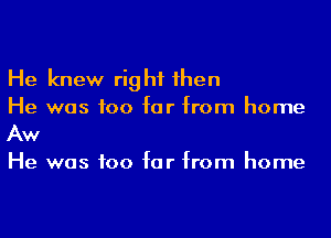 He knew right 1hen
He was too far from home

Aw

He was too far from home