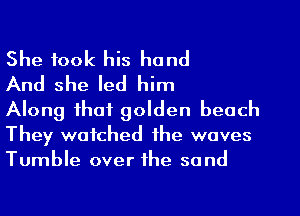 She took his hand

And she led him

Along that golden beach
They watched the waves
Tumble over the sand