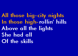 All those big-ciiy nights
In those high-rollin' hills

Above all the lights
She had all
Of the skills