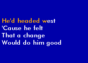 He'd headed west
'Cause he felt

That a change
Would do him good