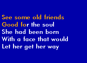 See some old friends
Good for the soul

She had been born
With a face that would
Let her get her way