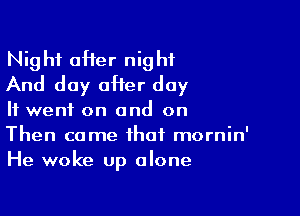 Night after night
And day oHer day

It went on and on
Then come that mornin'
He woke up alone