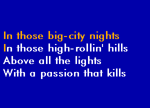 In those big-ciiy nights
In those high-rollin' hills
Above all the lights
With a passion that kills