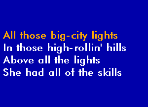 All those big-ciiy Iighis
In those high-rollin' hills
Above all the lights

She had a of the skills