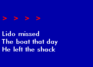 Lido missed
The boat that day
He left the shack