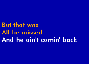 But that was

All he missed

And he ain't comin' back