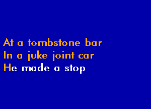 A1 a tombstone bar

In a iuke ioini car
He made a stop