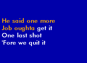 He said one more
Job oughfo get it

One last shot
'Fore we quit it