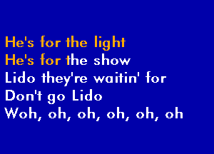 He's for the light
He's for the show

Lido ihey're waitin' for
Don't go Lido
Woh, oh, oh, oh, oh, oh