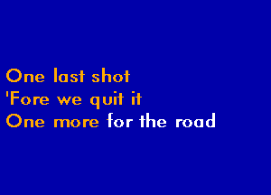 One last shot

'Fore we quit it
One more for the road