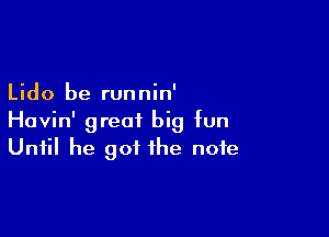 Lido be runnin'

Havin' great big fun
Until he got the note