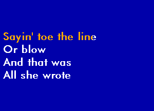 Sayin' toe the line

Or blow

And that was
All she wrote