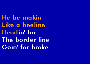 He be makin'
Like a beeline

Headin' for
The border line
Goin' for broke