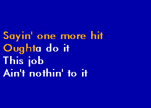 Sayin' one more hit
Oughfa do it

This job
Ain't noihin' to if