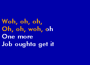 Woh, oh, oh,
Oh, oh, woh, oh

One more
Job oughta get if