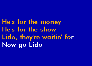 He's for the money
He's for the show

Lido, they're waitin' for

Now go Lido