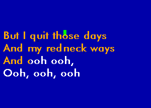 But I quit 1h55e days
And my red neck ways

And ooh ooh,
Ooh, ooh, ooh